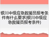 银川中级应急救援员报考条件有什么要求(银川中级应急救援员报考条件)