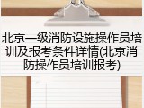北京一级消防设施操作员培训及报考条件详情(北京消防操作员培训报考)