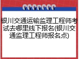 银川交通运输监理工程师考试去哪里线下报名(银川交通监理工程师报名点)