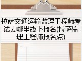拉萨交通运输监理工程师考试去哪里线下报名(拉萨监理工程师报名点)