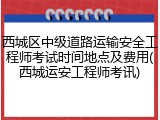 西城区中级道路运输安全工程师考试时间地点及费用(西城运安工程师考讯)