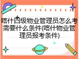喀什四级物业管理员怎么考需要什么条件(喀什物业管理员报考条件)