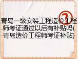 青岛一级安装工程造价工程师考证通过以后有补贴吗(青岛造价工程师考证补贴)