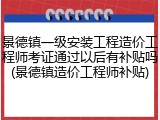 景德镇一级安装工程造价工程师考证通过以后有补贴吗(景德镇造价工程师补贴)