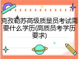 克孜勒苏高级质量员考试需要什么学历(高质员考学历要求)