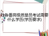 吐鲁番高级质量员考试需要什么学历(学历要求)