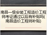 南昌一级安装工程造价工程师考证通过以后有补贴吗(南昌造价工程师补贴)