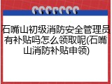 石嘴山初级消防安全管理员有补贴吗怎么领取呢(石嘴山消防补贴申领)