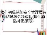 喀什初级消防安全管理员有补贴吗怎么领取呢(喀什消防补贴领取)