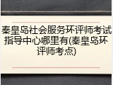 秦皇岛社会服务环评师考试指导中心哪里有(秦皇岛环评师考点)