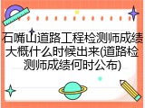 石嘴山道路工程检测师成绩大概什么时候出来(道路检测师成绩何时公布)
