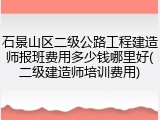 石景山区二级公路工程建造师报班费用多少钱哪里好(二级建造师培训费用)