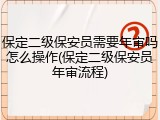 保定二级保安员需要年审吗怎么操作(保定二级保安员年审流程)