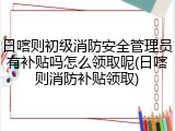 日喀则初级消防安全管理员有补贴吗怎么领取呢(日喀则消防补贴领取)