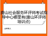 唐山社会服务环评师考试指导中心哪里有(唐山环评师培训点)