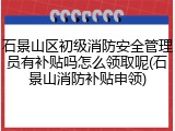石景山区初级消防安全管理员有补贴吗怎么领取呢(石景山消防补贴申领)