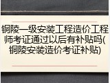 铜陵一级安装工程造价工程师考证通过以后有补贴吗(铜陵安装造价考证补贴)