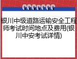 银川中级道路运输安全工程师考试时间地点及费用(银川中安考试详情)