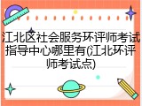 江北区社会服务环评师考试指导中心哪里有(江北环评师考试点)