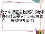 北京中级应急救援员报考条件有什么要求(北京应急救援员报考条件)