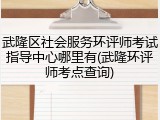 武隆区社会服务环评师考试指导中心哪里有(武隆环评师考点查询)