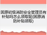 固原初级消防安全管理员有补贴吗怎么领取呢(固原消防补贴领取)