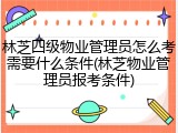 林芝四级物业管理员怎么考需要什么条件(林芝物业管理员报考条件)