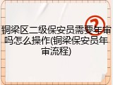铜梁区二级保安员需要年审吗怎么操作(铜梁保安员年审流程)