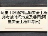 阿里中级道路运输安全工程师考试时间地点及费用(阿里安全工程师考讯)