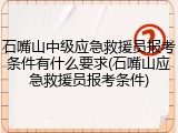 石嘴山中级应急救援员报考条件有什么要求(石嘴山应急救援员报考条件)