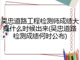 吴忠道路工程检测师成绩大概什么时候出来(吴忠道路检测成绩何时公布)