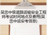 吴忠中级道路运输安全工程师考试时间地点及费用(吴忠中运安考信息)