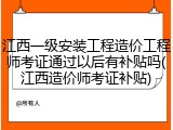 江西一级安装工程造价工程师考证通过以后有补贴吗(江西造价师考证补贴)