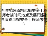 固原初级道路运输安全工程师考试时间地点及费用(固原道路运输安全工程师考情)