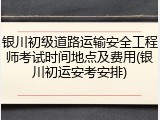 银川初级道路运输安全工程师考试时间地点及费用(银川初运安考安排)