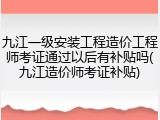 九江一级安装工程造价工程师考证通过以后有补贴吗(九江造价师考证补贴)