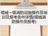 塔城一级消防设施操作员培训及报考条件详情(塔城消防操作员报考)