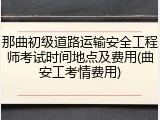 那曲初级道路运输安全工程师考试时间地点及费用(曲安工考情费用)