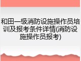 和田一级消防设施操作员培训及报考条件详情(消防设施操作员报考)