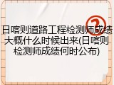 日喀则道路工程检测师成绩大概什么时候出来(日喀则检测师成绩何时公布)