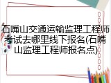 石嘴山交通运输监理工程师考试去哪里线下报名(石嘴山监理工程师报名点)