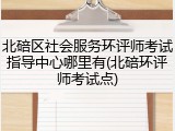 北碚区社会服务环评师考试指导中心哪里有(北碚环评师考试点)