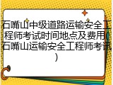 石嘴山中级道路运输安全工程师考试时间地点及费用(石嘴山运输安全工程师考讯)