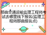 那曲交通运输监理工程师考试去哪里线下报名(监理工程师那曲报名点)