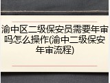渝中区二级保安员需要年审吗怎么操作(渝中二级保安年审流程)
