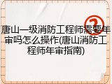 唐山一级消防工程师需要年审吗怎么操作(唐山消防工程师年审指南)