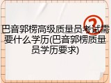 巴音郭楞高级质量员考试需要什么学历(巴音郭楞质量员学历要求)