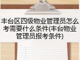 丰台区四级物业管理员怎么考需要什么条件(丰台物业管理员报考条件)