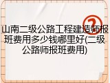 山南二级公路工程建造师报班费用多少钱哪里好(二级公路师报班费用)