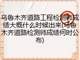 乌鲁木齐道路工程检测师成绩大概什么时候出来(乌鲁木齐道路检测师成绩何时公布)